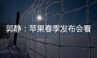 郭静：苹果春季发布会看起来干货满满，但很有可能与中国集市无缘